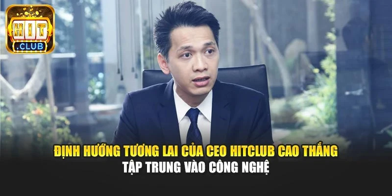 Định hướng tương lai của CEO Hitclub Cao Thắng tập trung vào công nghệ