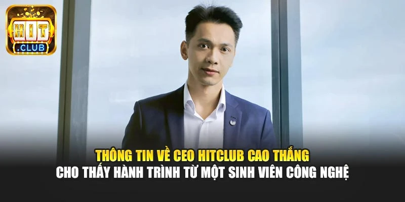 Thông tin về CEO Hitclub Cao Thắng cho thấy hành trình từ một sinh viên công nghệ